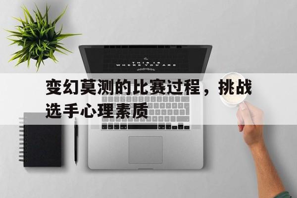 变幻莫测的比赛过程，挑战选手心理素质